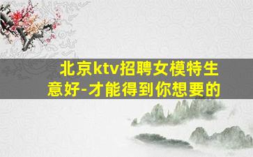 北京ktv招聘女模特生意好-才能得到你想要的